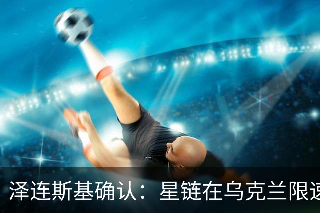 泽连斯基确认：星链在乌克兰限速影响无人机作战能力